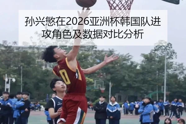 孙兴慜在2026亚洲杯韩国队进攻角色及数据对比分析 - ayxsports